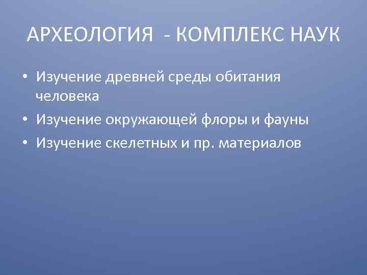 АРХЕОЛОГИЯ - КОМПЛЕКС НАУК • Изучение древней среды обитания человека • Изучение окружающей флоры