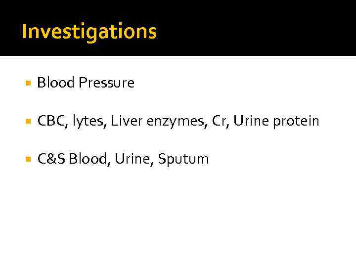 Investigations Blood Pressure CBC, lytes, Liver enzymes, Cr, Urine protein C&S Blood, Urine, Sputum