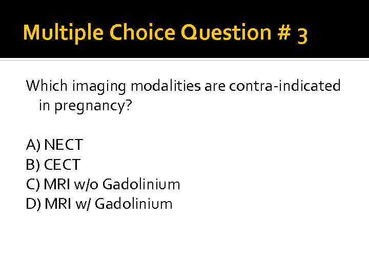 Multiple Choice Question # 3 Which imaging modalities are contra-indicated in pregnancy? A) NECT