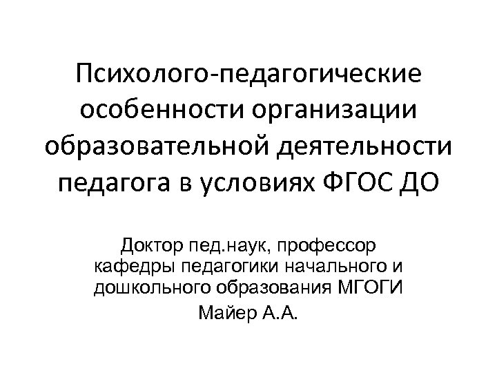 Психолого-педагогические особенности организации образовательной деятельности педагога в условиях ФГОС ДО Доктор пед. наук, профессор