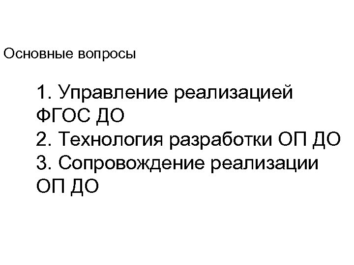 Основные вопросы 1. Управление реализацией ФГОС ДО 2. Технология разработки ОП ДО 3. Сопровождение