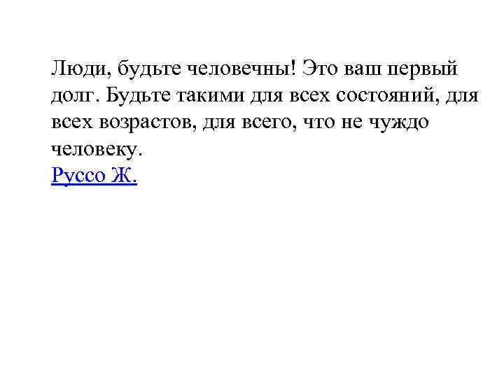 Люди, будьте человечны! Это ваш первый долг. Будьте такими для всех состояний, для всех