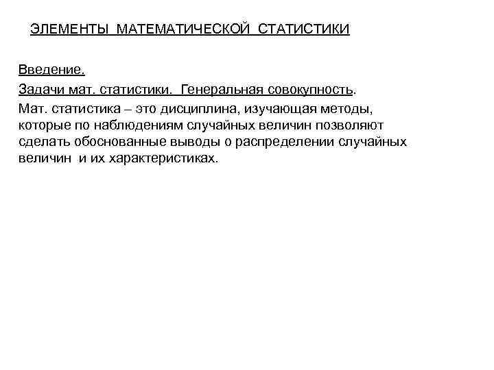 ЭЛЕМЕНТЫ МАТЕМАТИЧЕСКОЙ СТАТИСТИКИ Введение. Задачи мат. статистики. Генеральная совокупность. Мат. статистика – это дисциплина,