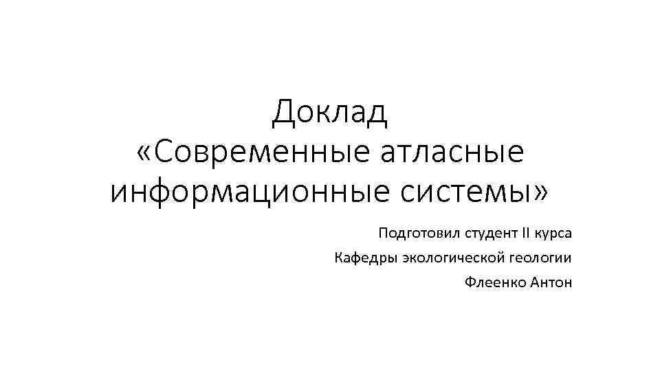 Доклад «Современные атласные информационные системы» Подготовил студент II курса Кафедры экологической геологии Флеенко Антон