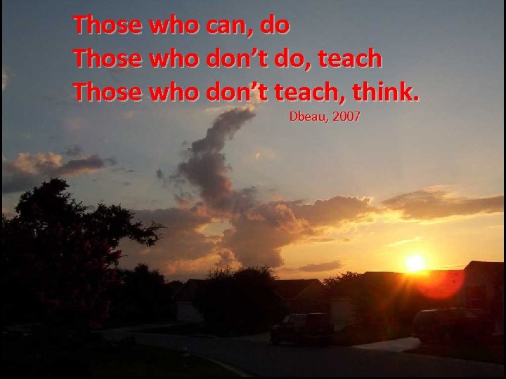 Those who can, do Those who don’t do, teach Those who don’t teach, think.