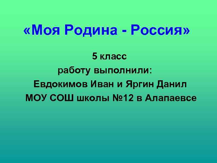  «Моя Родина - Россия» 5 класс работу выполнили: Евдокимов Иван и Яргин Данил