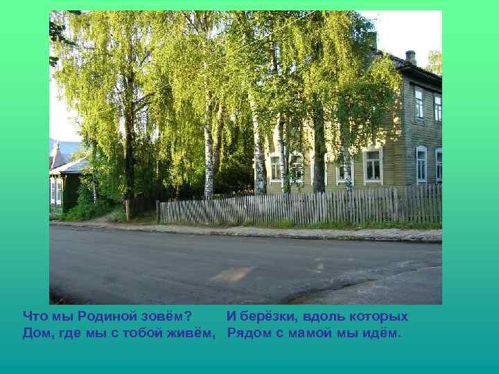 Что мы Родиной зовём? И берёзки, вдоль которых Дом, где мы с тобой живём,