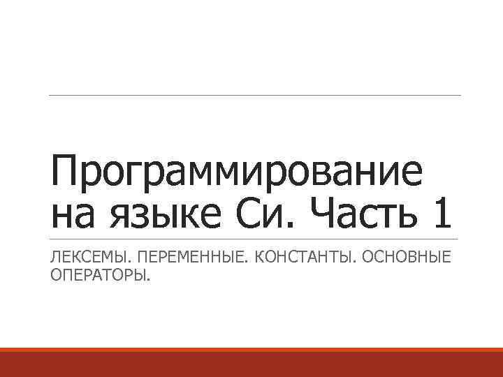 Программирование на языке Си. Часть 1 ЛЕКСЕМЫ. ПЕРЕМЕННЫЕ. КОНСТАНТЫ. ОСНОВНЫЕ ОПЕРАТОРЫ. 