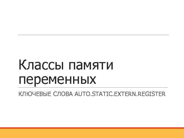 Классы памяти переменных КЛЮЧЕВЫЕ СЛОВА AUTO. STATIC. EXTERN. REGISTER 