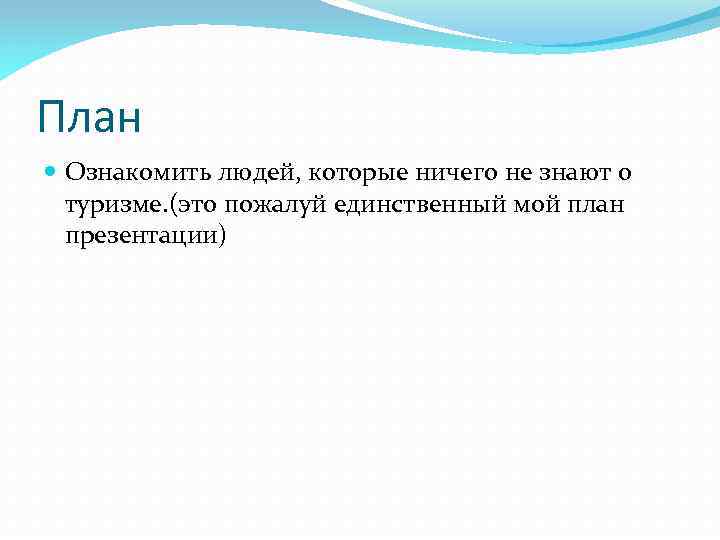 План Ознакомить людей, которые ничего не знают о туризме. (это пожалуй единственный мой план