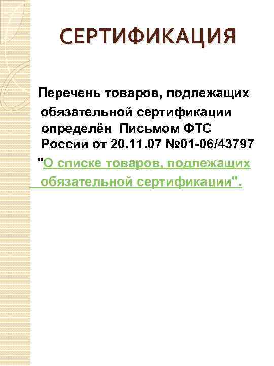 СЕРТИФИКАЦИЯ Перечень товаров, подлежащих обязательной сертификации определён Письмом ФТС России от 20. 11. 07