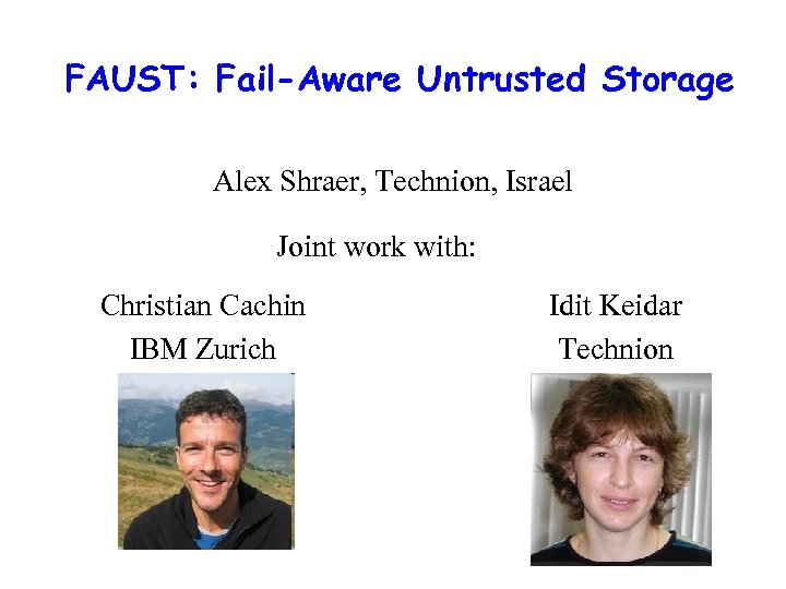 FAUST: Fail-Aware Untrusted Storage Alex Shraer, Technion, Israel Joint work with: Christian Cachin IBM