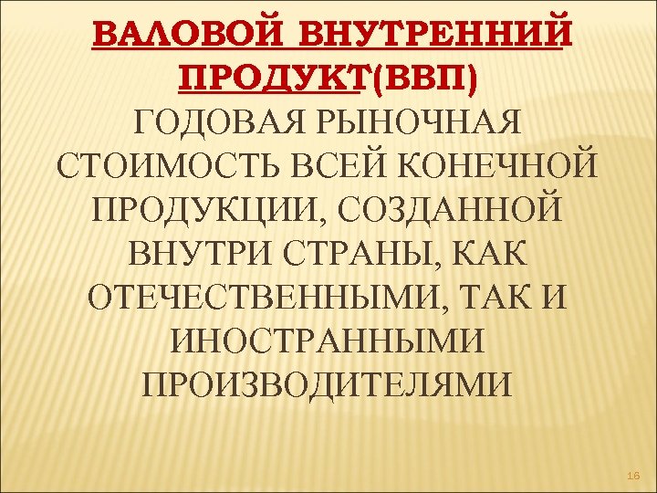 ВАЛОВОЙ ВНУТРЕННИЙ ПРОДУКТ(ВВП) ГОДОВАЯ РЫНОЧНАЯ СТОИМОСТЬ ВСЕЙ КОНЕЧНОЙ ПРОДУКЦИИ, СОЗДАННОЙ ВНУТРИ СТРАНЫ, КАК ОТЕЧЕСТВЕННЫМИ,