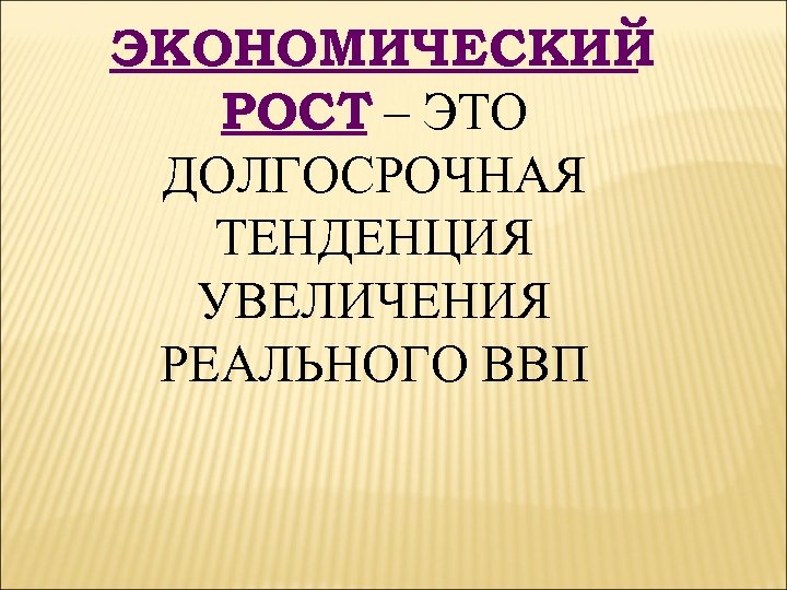 ЭКОНОМИЧЕСКИЙ РОСТ – ЭТО ДОЛГОСРОЧНАЯ ТЕНДЕНЦИЯ УВЕЛИЧЕНИЯ РЕАЛЬНОГО ВВП 