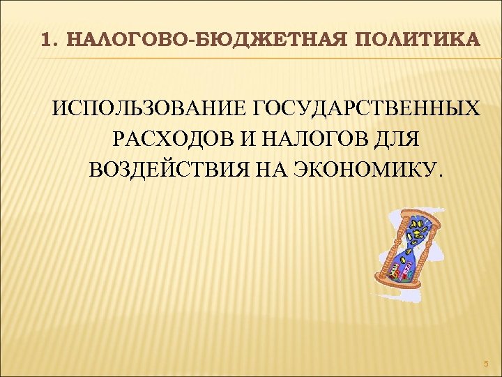 1. НАЛОГОВО-БЮДЖЕТНАЯ ПОЛИТИКА • ИСПОЛЬЗОВАНИЕ ГОСУДАРСТВЕННЫХ РАСХОДОВ И НАЛОГОВ ДЛЯ ВОЗДЕЙСТВИЯ НА ЭКОНОМИКУ. 5