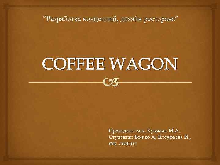 “Разработка концепций, дизайн ресторана” COFFEE WAGON Преподаватель: Кузьмин М. А. Студенты: Божко А, Елсуфьева