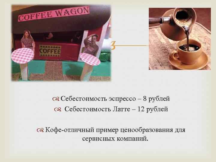  Себестоимость эспрессо – 8 рублей Себестоимость Латте – 12 рублей Кофе-отличный пример ценообразования