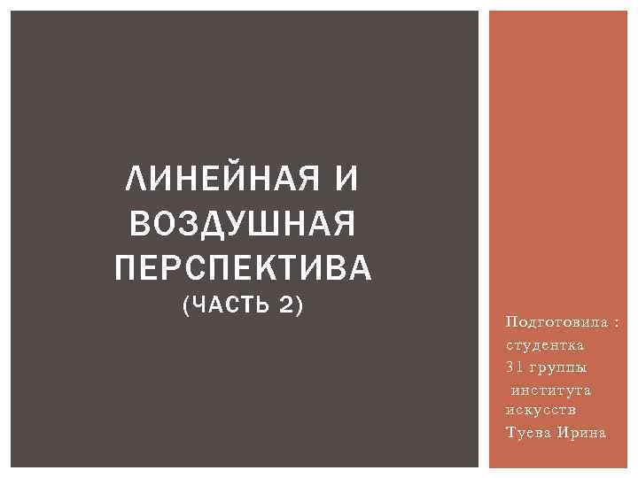 ЛИНЕЙНАЯ И ВОЗДУШНАЯ ПЕРСПЕКТИВА (ЧАСТЬ 2) Подготовила : студентка 31 группы института искусств Туева