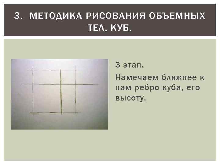 3. МЕТОДИКА РИСОВАНИЯ ОБЪЕМНЫХ ТЕЛ. КУБ. 3 этап. Намечаем ближнее к нам ребро куба,