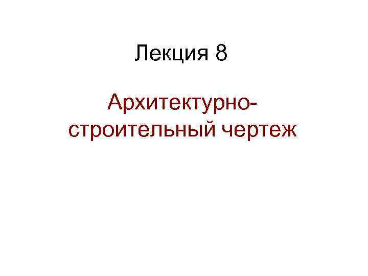 Лекция 8 Архитектурностроительный чертеж 