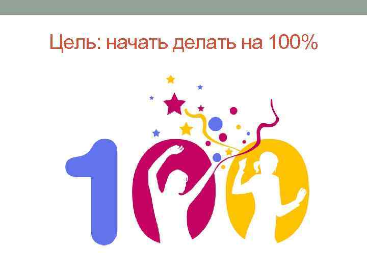 Цель: начать делать на 100% 