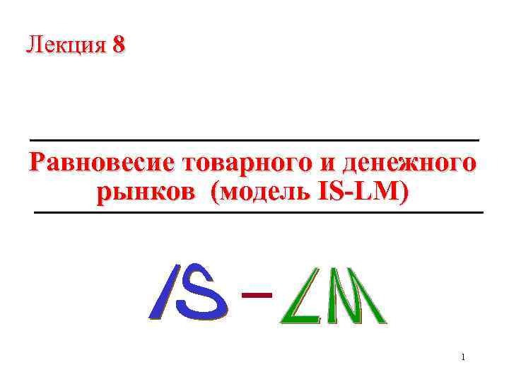Лекция 8 Равновесие товарного и денежного рынков (модель IS-LM) 1 