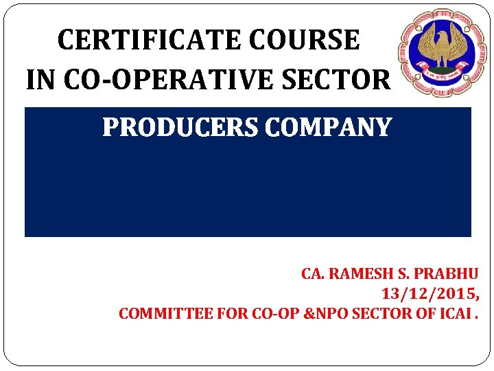 CERTIFICATE COURSE IN CO-OPERATIVE SECTOR PRODUCERS COMPANY CA. RAMESH S. PRABHU 13/12/2015, COMMITTEE FOR