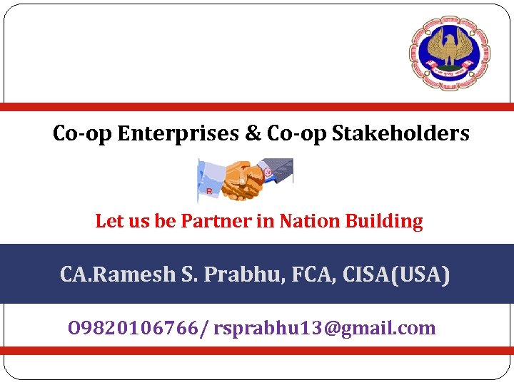 Co-op Enterprises & Co-op Stakeholders Let us be Partner in Nation Building CA. Ramesh