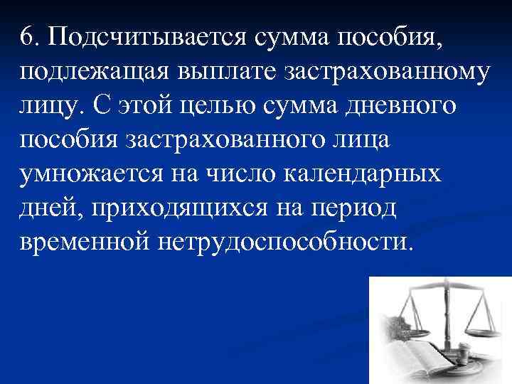 6. Подсчитывается сумма пособия, подлежащая выплате застрахованному лицу. С этой целью сумма дневного пособия