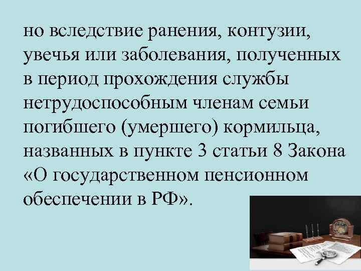 но вследствие ранения, контузии, увечья или заболевания, полученных в период прохождения службы нетрудоспособным членам