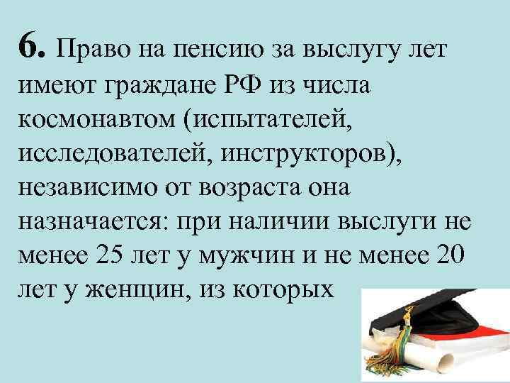 6. Право на пенсию за выслугу лет имеют граждане РФ из числа космонавтом (испытателей,