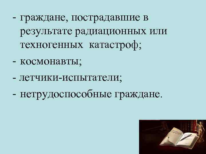 - граждане, пострадавшие в результате радиационных или техногенных катастроф; - космонавты; - летчики-испытатели; -