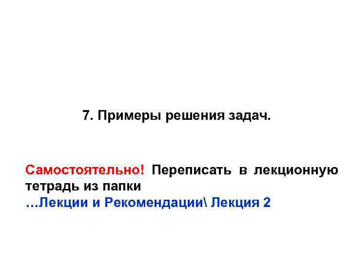 7. Примеры решения задач. Самостоятельно! Переписать в лекционную тетрадь из папки …Лекции и Рекомендации
