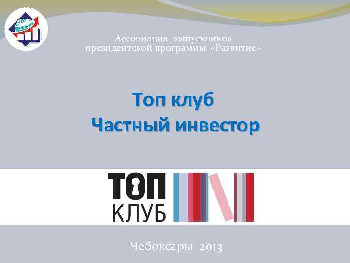 Ассоциация выпускников президентской программы «Развитие» Топ клуб Частный инвестор Чебоксары 2013 