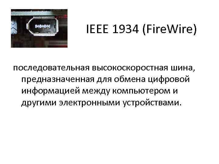 IEEE 1934 (Fire. Wire) последовательная высокоскоростная шина, предназначенная для обмена цифровой информацией между компьютером