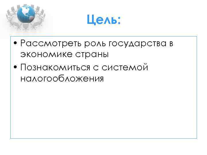 Цель: • Рассмотреть роль государства в экономике страны • Познакомиться с системой налогообложения 