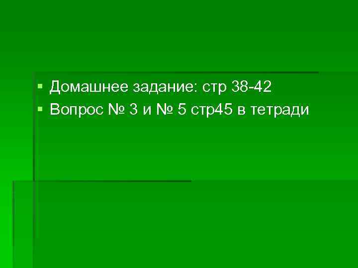 § Домашнее задание: стр 38 -42 § Вопрос № 3 и № 5 стр45