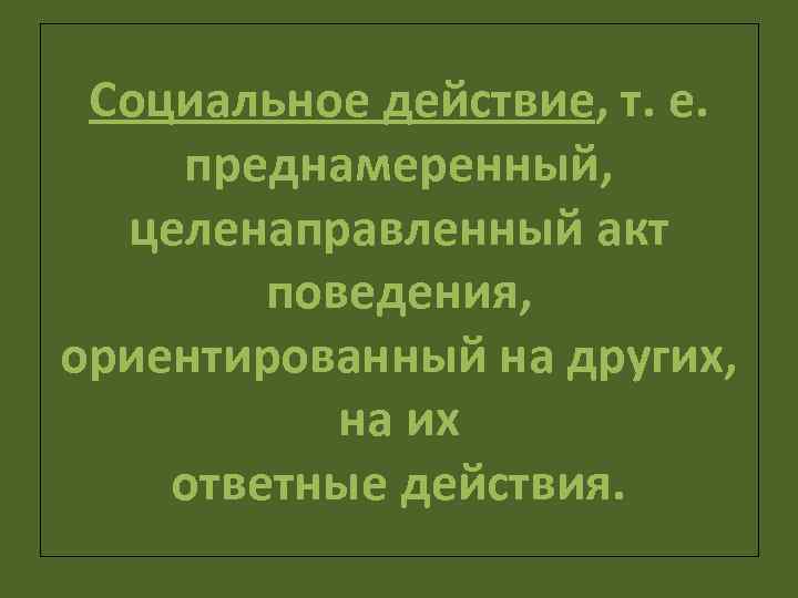 Социальное действие, т. е. преднамеренный, целенаправленный акт поведения, ориентированный на других, на их ответные