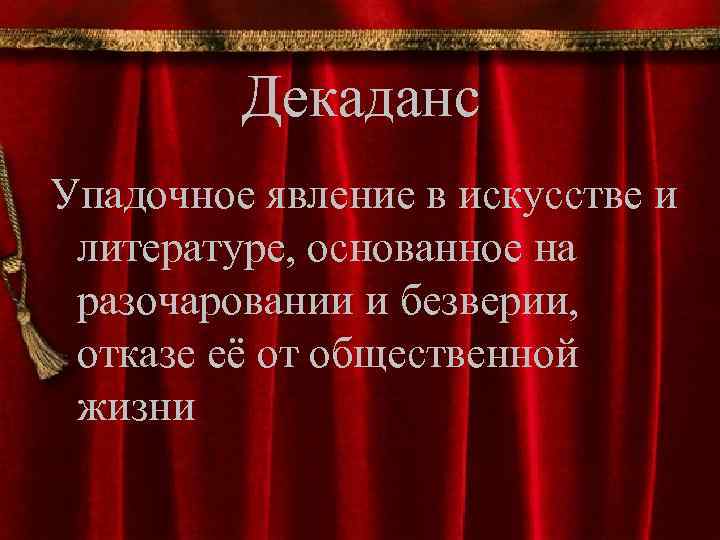 Декаданс Упадочное явление в искусстве и литературе, основанное на разочаровании и безверии, отказе её