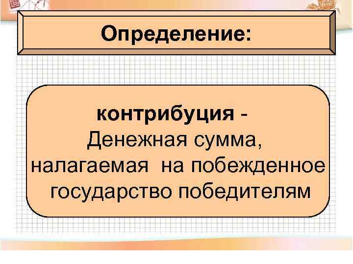 Определение: контрибуция - Денежная сумма, налагаемая на побежденное государство победителям 