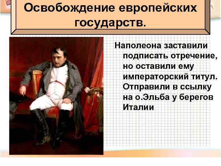 Освобождение европейских государств. Наполеона заставили подписать отречение, но оставили ему императорский титул. Отправили в