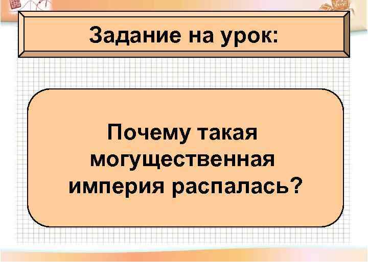 Задание на урок: Почему такая могущественная империя распалась? 