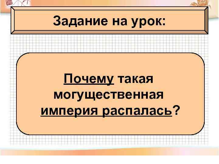 Задание на урок: Почему такая могущественная империя распалась? 