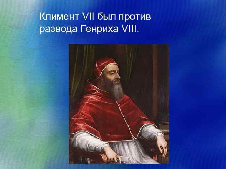 Климент VII был против развода Генриха VIII. 