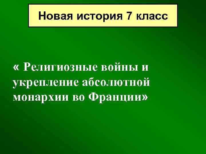 Новая история 7 класс « Религиозные войны и укрепление абсолютной монархии во Франции» 