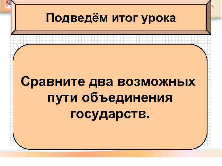 Подведём итог урока Сравните два возможных пути объединения государств. 