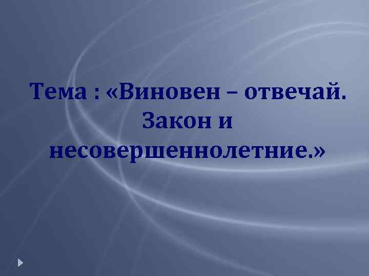 Тема : «Виновен – отвечай. Закон и несовершеннолетние. » 