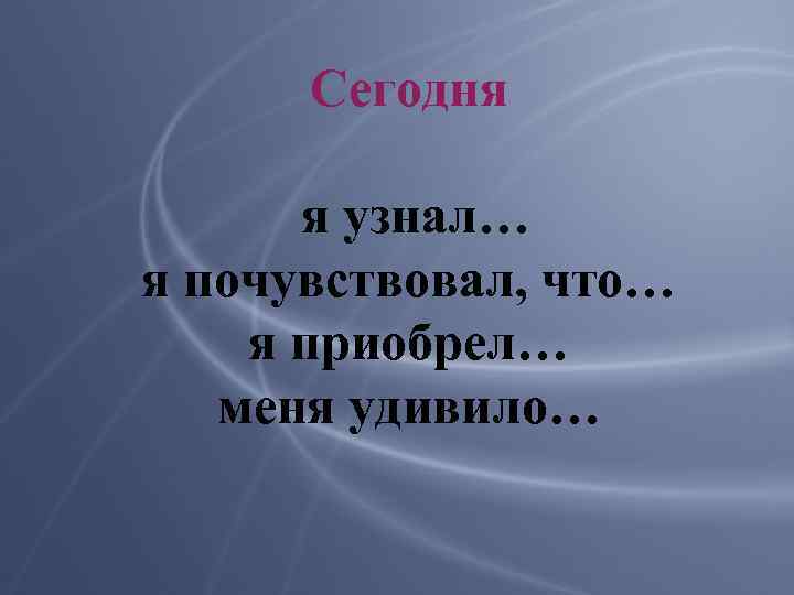 Сегодня я узнал… я почувствовал, что… я приобрел… меня удивило… 