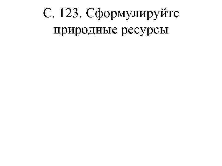 С. 123. Сформулируйте природные ресурсы 