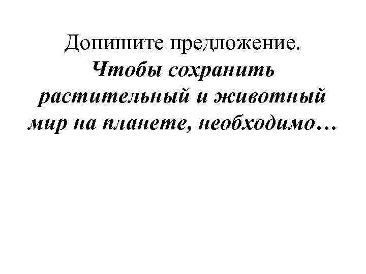 Допишите предложение. Чтобы сохранить растительный и животный мир на планете, необходимо… 